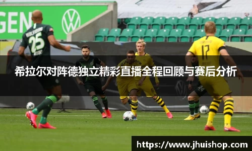 希拉尔对阵德独立精彩直播全程回顾与赛后分析