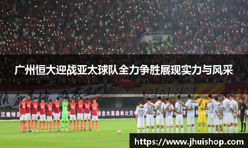 广州恒大迎战亚太球队全力争胜展现实力与风采