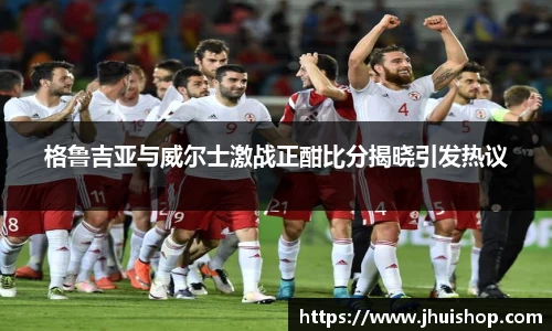 格鲁吉亚与威尔士激战正酣比分揭晓引发热议