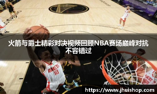 火箭与爵士精彩对决视频回顾NBA赛场巅峰对抗不容错过
