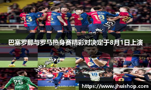 巴塞罗那与罗马热身赛精彩对决定于8月1日上演